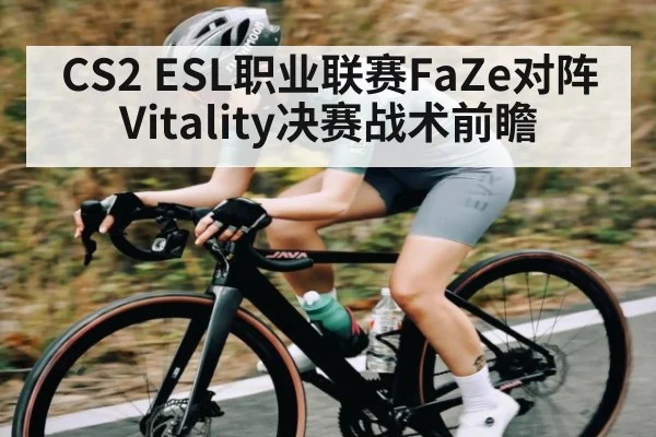 CS2 ESL职业联赛FaZe对阵Vitality决赛战术前瞻